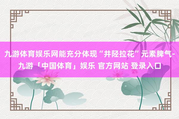 九游体育娱乐网能充分体现“井陉拉花”元素脾气-九游「中国体育」娱乐 官方网站 登录入口