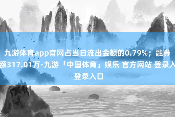 九游体育app官网占当日流出金额的0.79%；融券余额317.01万-九游「中国体育」娱乐 官方网站 登录入口