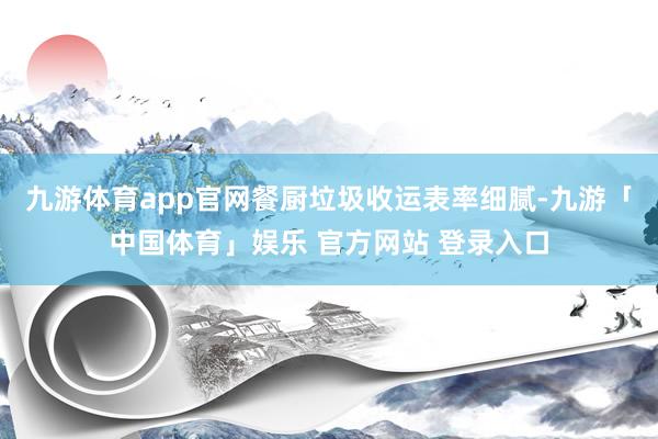 九游体育app官网餐厨垃圾收运表率细腻-九游「中国体育」娱乐 官方网站 登录入口
