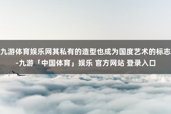 九游体育娱乐网其私有的造型也成为国度艺术的标志-九游「中国体育」娱乐 官方网站 登录入口