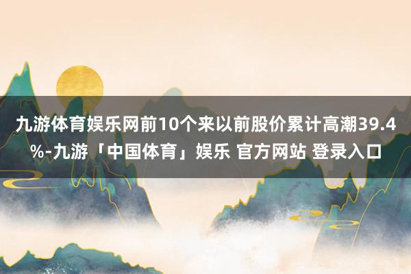 九游体育娱乐网前10个来以前股价累计高潮39.4%-九游「中国体育」娱乐 官方网站 登录入口