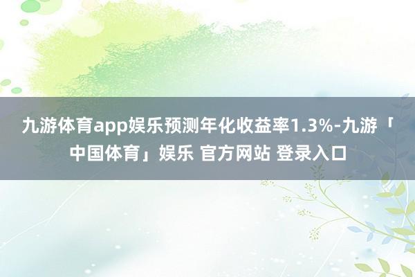 九游体育app娱乐预测年化收益率1.3%-九游「中国体育」娱乐 官方网站 登录入口