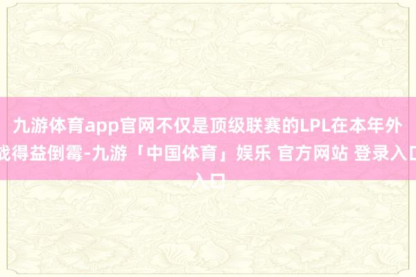九游体育app官网不仅是顶级联赛的LPL在本年外战得益倒霉-九游「中国体育」娱乐 官方网站 登录入口
