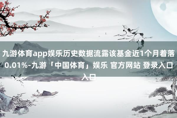 九游体育app娱乐历史数据流露该基金近1个月着落0.01%-九游「中国体育」娱乐 官方网站 登录入口