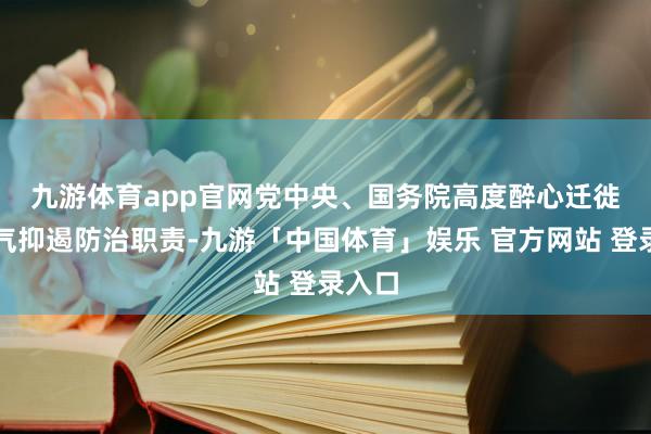 九游体育app官网　　党中央、国务院高度醉心迁徙源大气抑遏防治职责-九游「中国体育」娱乐 官方网站 登录入口