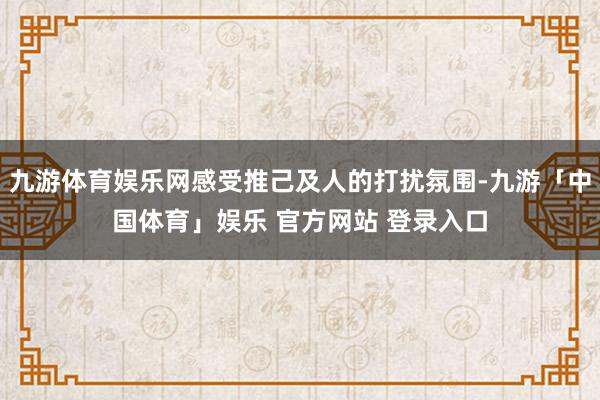 九游体育娱乐网感受推己及人的打扰氛围-九游「中国体育」娱乐 官方网站 登录入口