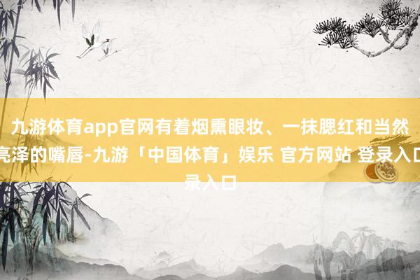 九游体育app官网有着烟熏眼妆、一抹腮红和当然亮泽的嘴唇-九游「中国体育」娱乐 官方网站 登录入口