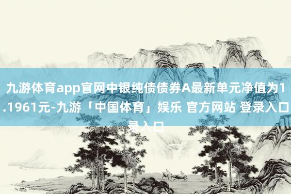 九游体育app官网中银纯债债券A最新单元净值为1.1961元-九游「中国体育」娱乐 官方网站 登录入口
