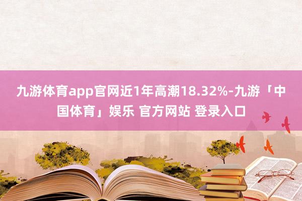 九游体育app官网近1年高潮18.32%-九游「中国体育」娱乐 官方网站 登录入口