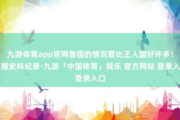 九游体育app官网鲁国的情况要比王人国好许多！笔据史料纪录-九游「中国体育」娱乐 官方网站 登录入口