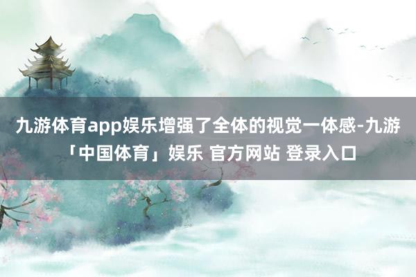 九游体育app娱乐增强了全体的视觉一体感-九游「中国体育」娱乐 官方网站 登录入口