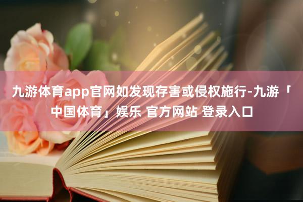 九游体育app官网如发现存害或侵权施行-九游「中国体育」娱乐 官方网站 登录入口