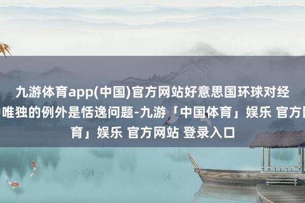 九游体育app(中国)官方网站好意思国环球对经济问题感知中唯独的例外是恬逸问题-九游「中国体育」娱乐 官方网站 登录入口
