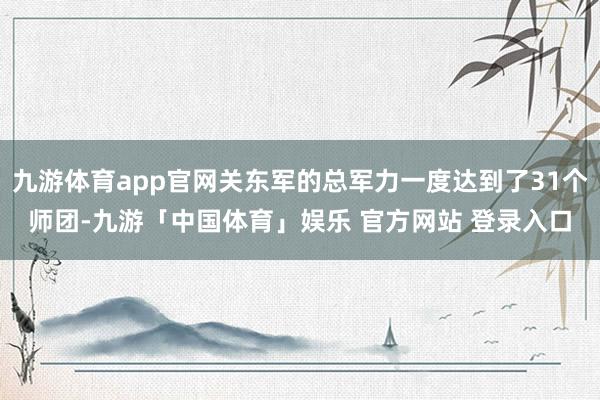 九游体育app官网关东军的总军力一度达到了31个师团-九游「中国体育」娱乐 官方网站 登录入口