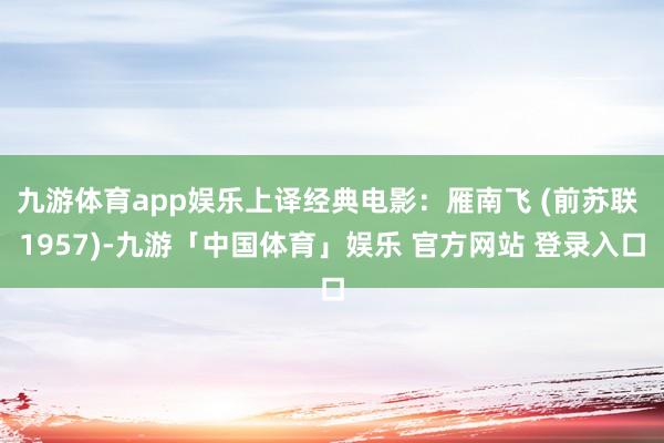 九游体育app娱乐上译经典电影：雁南飞 (前苏联 1957)-九游「中国体育」娱乐 官方网站 登录入口