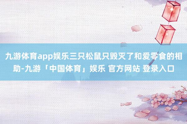 九游体育app娱乐三只松鼠只毁灭了和爱零食的相助-九游「中国体育」娱乐 官方网站 登录入口