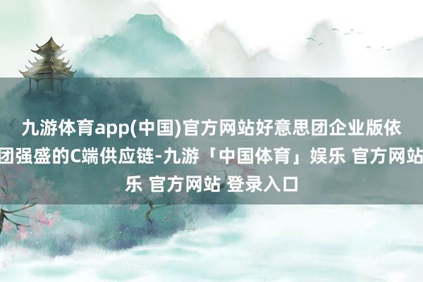 九游体育app(中国)官方网站好意思团企业版依托好意思团强盛的C端供应链-九游「中国体育」娱乐 官方网站 登录入口