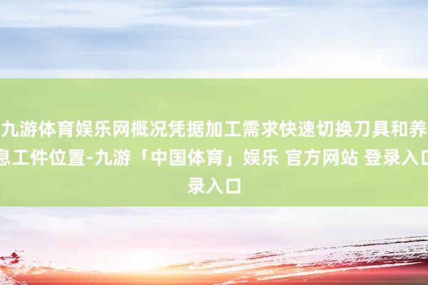 九游体育娱乐网概况凭据加工需求快速切换刀具和养息工件位置-九游「中国体育」娱乐 官方网站 登录入口