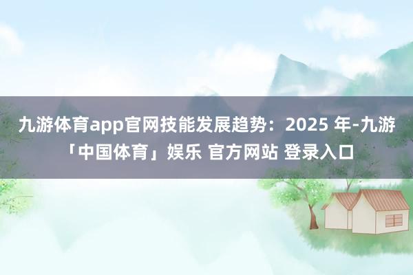 九游体育app官网技能发展趋势：2025 年-九游「中国体育」娱乐 官方网站 登录入口