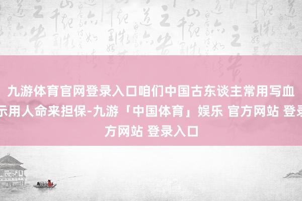 九游体育官网登录入口咱们中国古东谈主常用写血书以示用人命来担保-九游「中国体育」娱乐 官方网站 登录入口