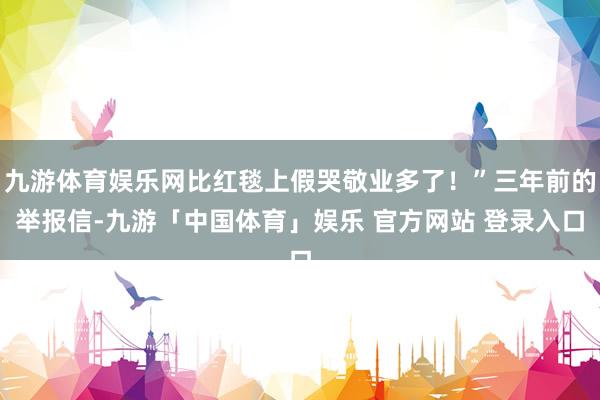 九游体育娱乐网比红毯上假哭敬业多了！”三年前的举报信-九游「中国体育」娱乐 官方网站 登录入口