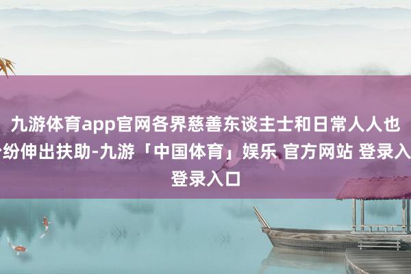 九游体育app官网各界慈善东谈主士和日常人人也纷纷伸出扶助-九游「中国体育」娱乐 官方网站 登录入口
