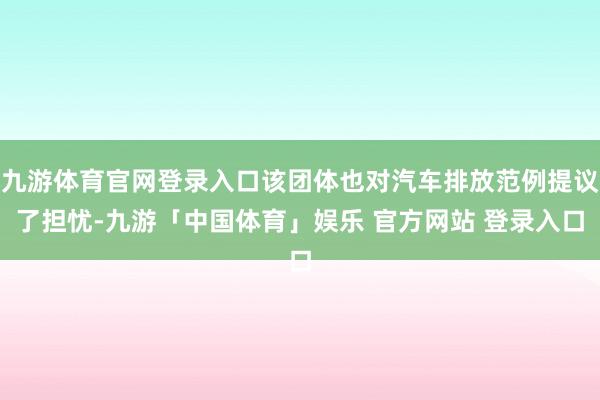 九游体育官网登录入口该团体也对汽车排放范例提议了担忧-九游「中国体育」娱乐 官方网站 登录入口