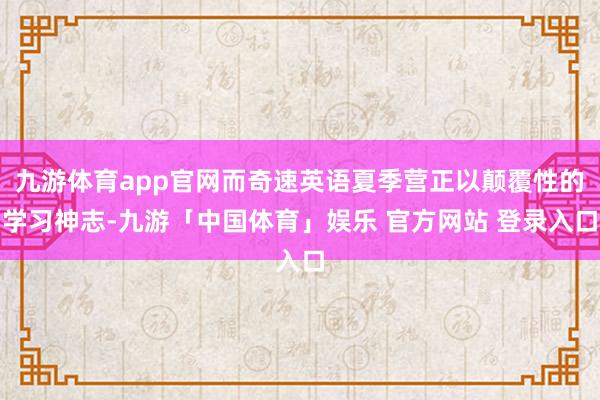 九游体育app官网而奇速英语夏季营正以颠覆性的学习神志-九游「中国体育」娱乐 官方网站 登录入口
