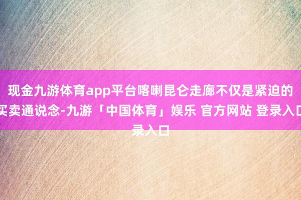 现金九游体育app平台喀喇昆仑走廊不仅是紧迫的买卖通说念-九游「中国体育」娱乐 官方网站 登录入口