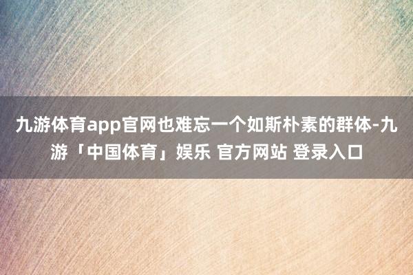 九游体育app官网也难忘一个如斯朴素的群体-九游「中国体育」娱乐 官方网站 登录入口