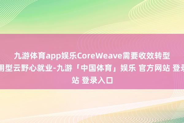 九游体育app娱乐CoreWeave需要收效转型为通用型云野心就业-九游「中国体育」娱乐 官方网站 登录入口
