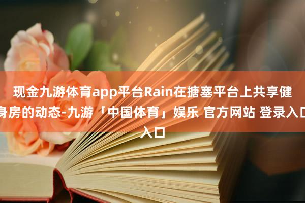 现金九游体育app平台Rain在搪塞平台上共享健身房的动态-九游「中国体育」娱乐 官方网站 登录入口