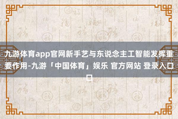 九游体育app官网新手艺与东说念主工智能发挥重要作用-九游「中国体育」娱乐 官方网站 登录入口