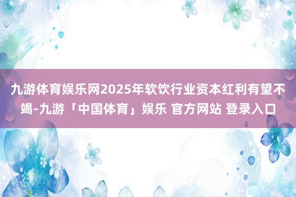 九游体育娱乐网2025年软饮行业资本红利有望不竭-九游「中国体育」娱乐 官方网站 登录入口