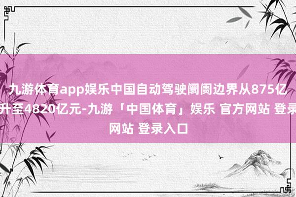 九游体育app娱乐中国自动驾驶阛阓边界从875亿元跃升至4820亿元-九游「中国体育」娱乐 官方网站 登录入口