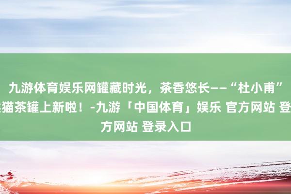 九游体育娱乐网罐藏时光，茶香悠长——“杜小甫”陶瓷熊猫茶罐上新啦！-九游「中国体育」娱乐 官方网站 登录入口