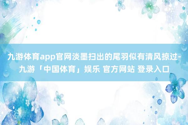 九游体育app官网淡墨扫出的尾羽似有清风掠过-九游「中国体育」娱乐 官方网站 登录入口