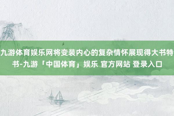 九游体育娱乐网将变装内心的复杂情怀展现得大书特书-九游「中国体育」娱乐 官方网站 登录入口