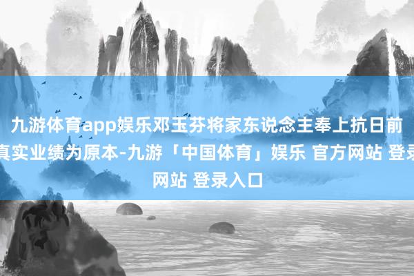 九游体育app娱乐邓玉芬将家东说念主奉上抗日前哨的真实业绩为原本-九游「中国体育」娱乐 官方网站 登录入口
