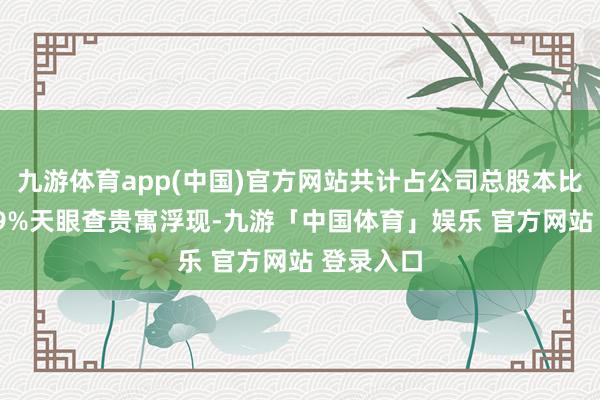 九游体育app(中国)官方网站共计占公司总股本比例为1.59%天眼查贵寓浮现-九游「中国体育」娱乐 官方网站 登录入口