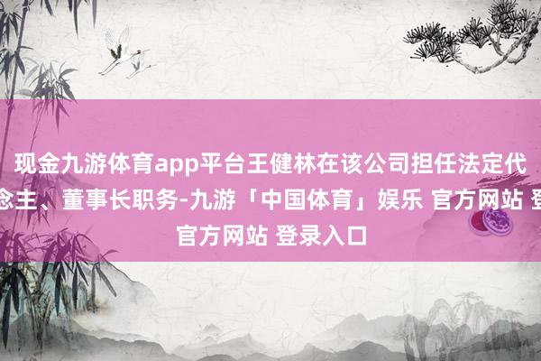 现金九游体育app平台王健林在该公司担任法定代表东说念主、董事长职务-九游「中国体育」娱乐 官方网站 登录入口