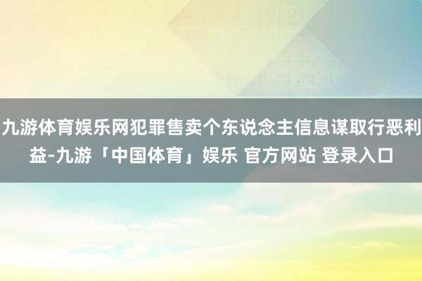 九游体育娱乐网犯罪售卖个东说念主信息谋取行恶利益-九游「中国体育」娱乐 官方网站 登录入口