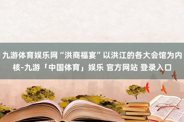 九游体育娱乐网“洪商福宴”以洪江的各大会馆为内核-九游「中国体育」娱乐 官方网站 登录入口