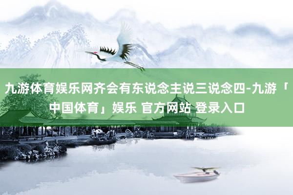 九游体育娱乐网齐会有东说念主说三说念四-九游「中国体育」娱乐 官方网站 登录入口