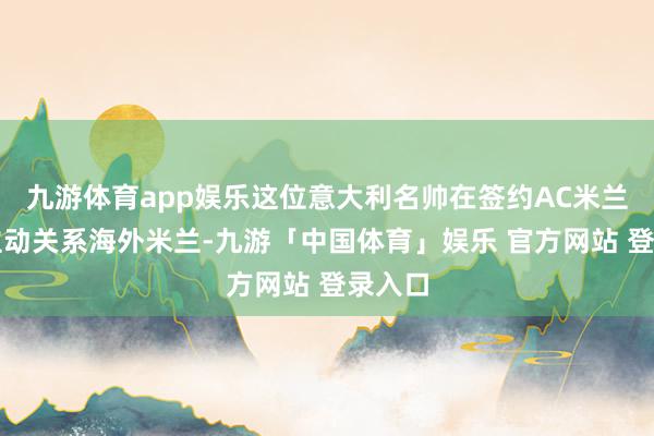 九游体育app娱乐这位意大利名帅在签约AC米兰前曾主动关系海外米兰-九游「中国体育」娱乐 官方网站 登录入口