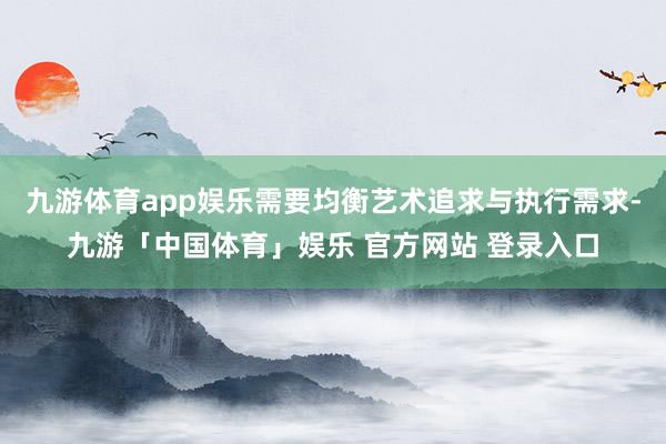 九游体育app娱乐需要均衡艺术追求与执行需求-九游「中国体育」娱乐 官方网站 登录入口