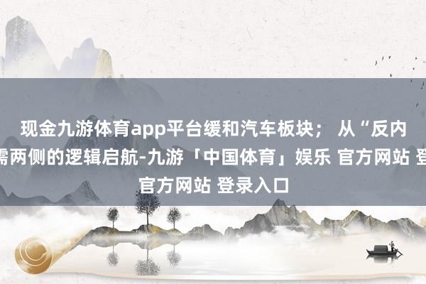 现金九游体育app平台缓和汽车板块; 从“反内卷”供需两侧的逻辑启航-九游「中国体育」娱乐 官方网站 登录入口