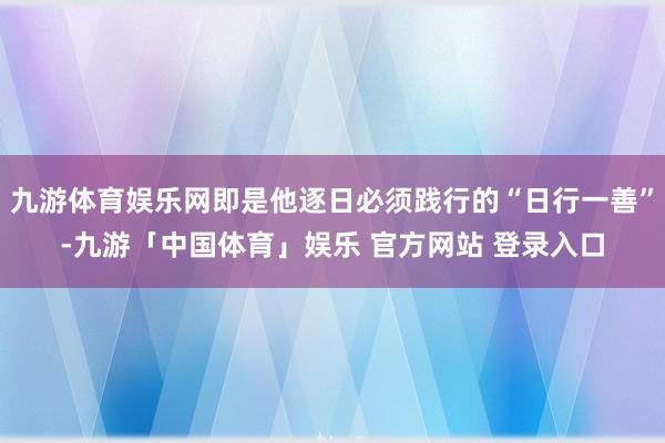 九游体育娱乐网即是他逐日必须践行的“日行一善”-九游「中国体育」娱乐 官方网站 登录入口