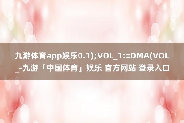 九游体育app娱乐0.1);VOL_1:=DMA(VOL_-九游「中国体育」娱乐 官方网站 登录入口