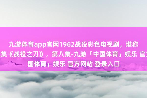 九游体育app官网1962战役彩色电视剧，堪称加里森敢死队续集《战役之刀》，第八集-九游「中国体育」娱乐 官方网站 登录入口